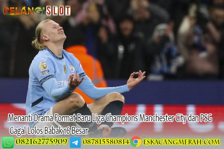 Menanti Drama Format Baru Liga Champions Manchester City dan PSG Gagal Lolos Babak 16 Besar