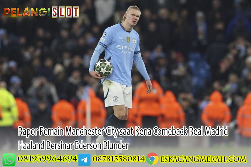 Rapor Pemain Manchester City saat Kena Comeback Real Madrid Haaland Bersinar Ederson Blunder