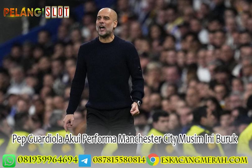 Pep Guardiola Akui Performa Manchester City Musim Ini Buruk
