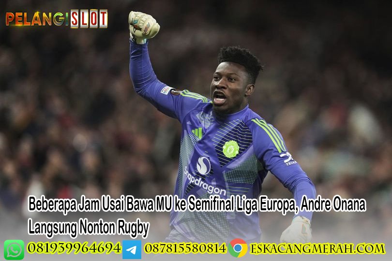 Beberapa Jam Usai Bawa MU ke Semifinal Liga Europa, Andre Onana Langsung Nonton Rugby