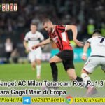 Pahit Banget AC Milan Terancam Rugi Rp1,3 Triliun Gara-gara Gagal Main di Eropa